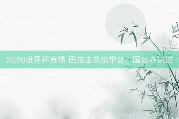 2026世界杯竞猜 巴拉圭总统窜台，国台办讲述