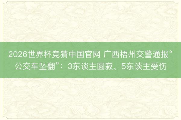 2026世界杯竞猜中国官网 广西梧州交警通报“公交车坠翻”：3东谈主圆寂、5东谈主受伤
