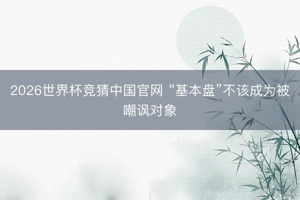 2026世界杯竞猜中国官网 “基本盘”不该成为被嘲讽对象