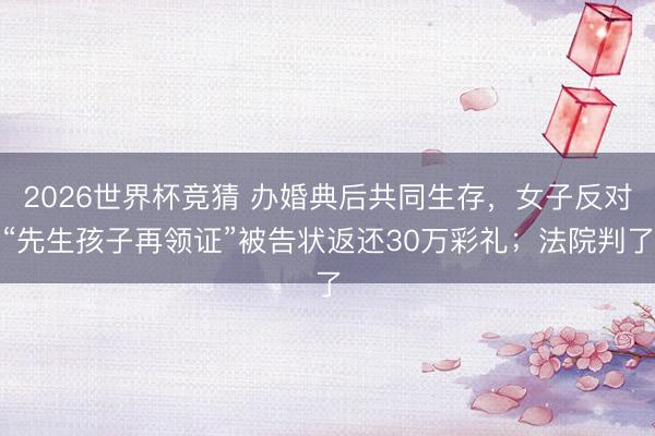 2026世界杯竞猜 办婚典后共同生存，女子反对“先生孩子再领证”被告状返还30万彩礼；法院判了