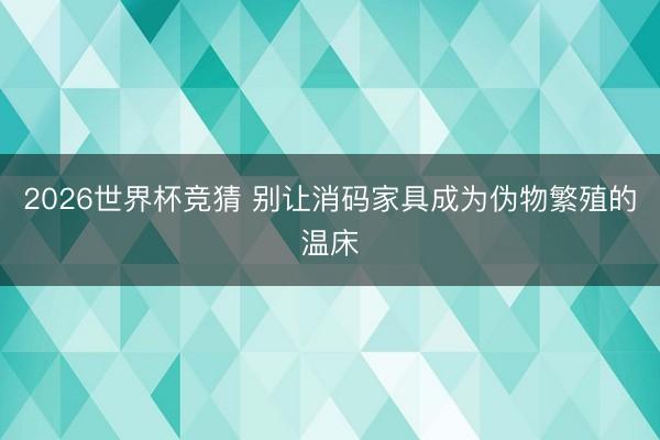 2026世界杯竞猜 别让消码家具成为伪物繁殖的温床
