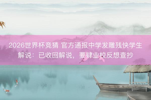 2026世界杯竞猜 官方通报中学发雕残快学生解说：已收回解说，要肄业校反想查抄