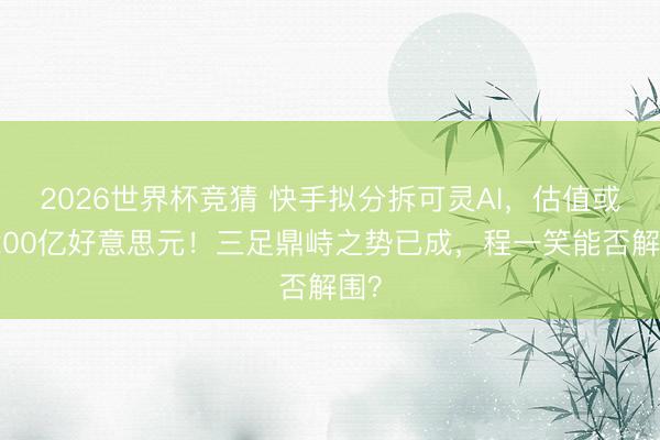 2026世界杯竞猜 快手拟分拆可灵AI，估值或达200亿好意思元！三足鼎峙之势已成，程一笑能否解围？