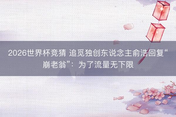 2026世界杯竞猜 追觅独创东说念主俞浩回复“崩老翁”:为了流量无下限