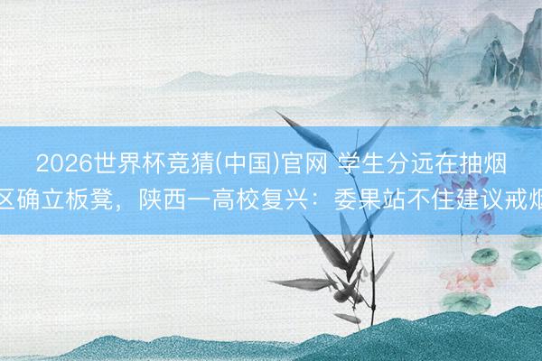 2026世界杯竞猜(中国)官网 学生分远在抽烟区确立板凳，陕西一高校复兴：委果站不住建议戒烟