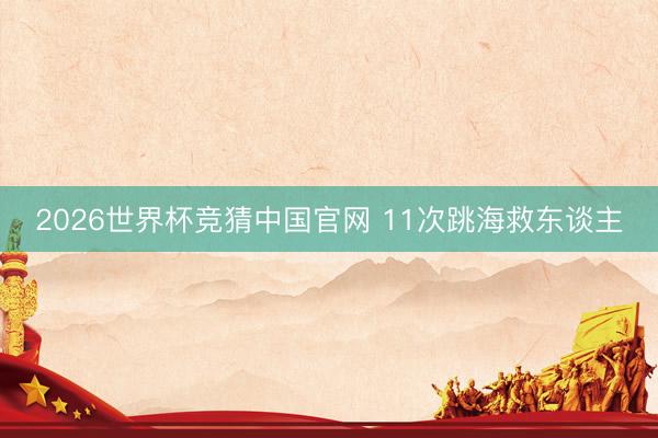 2026世界杯竞猜中国官网 11次跳海救东谈主
