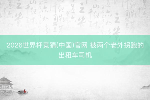 2026世界杯竞猜(中国)官网 被两个老外拐跑的出租车司机