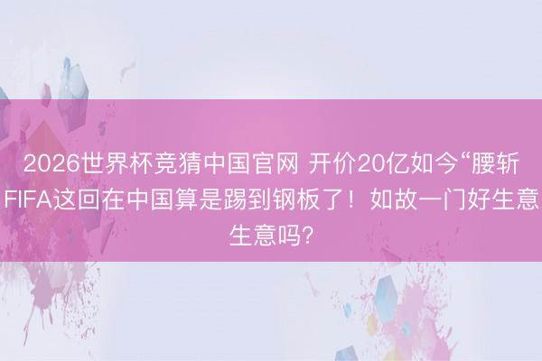 2026世界杯竞猜中国官网 开价20亿如今“腰斩”，FIFA这回在中国算是踢到钢板了！如故一门好生意吗？