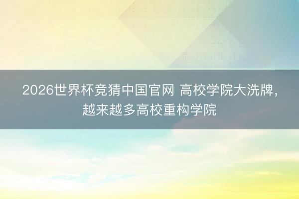 2026世界杯竞猜中国官网 高校学院大洗牌，越来越多高校重构学院