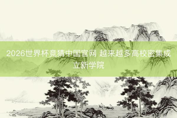 2026世界杯竞猜中国官网 越来越多高校密集成立新学院