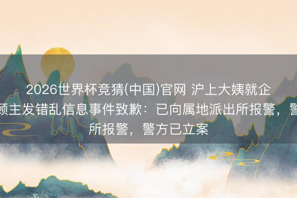 2026世界杯竞猜(中国)官网 沪上大姨就企业微信给顾主发错乱信息事件致歉：已向属地派出所报警，警方已立案