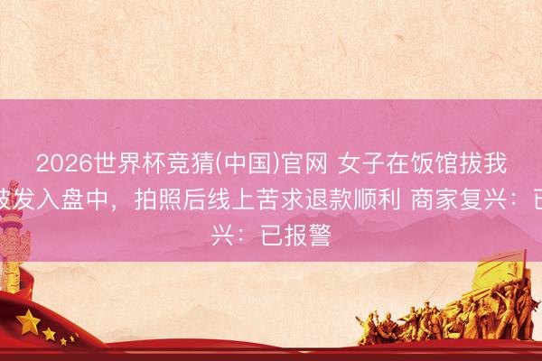 2026世界杯竞猜(中国)官网 女子在饭馆拔我方头披发入盘中，拍照后线上苦求退款顺利 商家复兴：已报警
