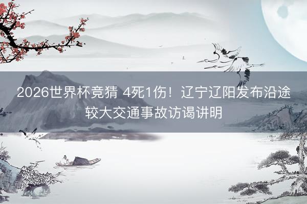 2026世界杯竞猜 4死1伤！辽宁辽阳发布沿途较大交通事故访谒讲明
