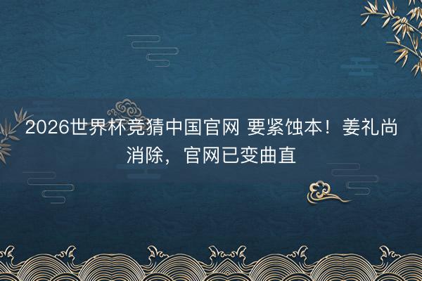 2026世界杯竞猜中国官网 要紧蚀本！姜礼尚消除，官网已变曲直