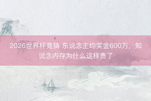 2026世界杯竞猜 东说念主均奖金600万，知说念内存为什么这样贵了