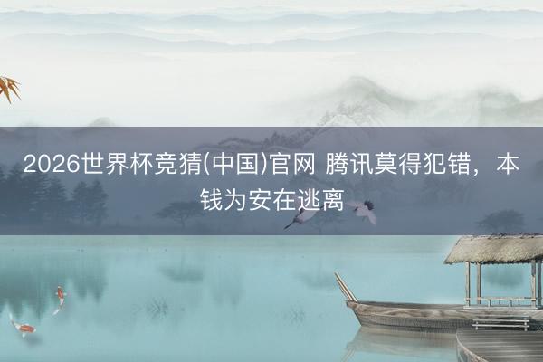 2026世界杯竞猜(中国)官网 腾讯莫得犯错，本钱为安在逃离