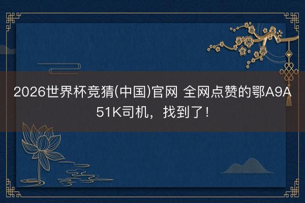 2026世界杯竞猜(中国)官网 全网点赞的鄂A9A51K司机，找到了！