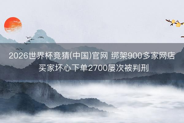 2026世界杯竞猜(中国)官网 绑架900多家网店 买家坏心下单2700屡次被判刑