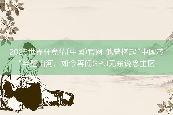 2026世界杯竞猜(中国)官网 他曾撑起“中国芯”半壁山河，如今再闯GPU无东说念主区