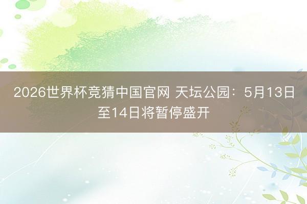 2026世界杯竞猜中国官网 天坛公园：5月13日至14日将暂停盛开