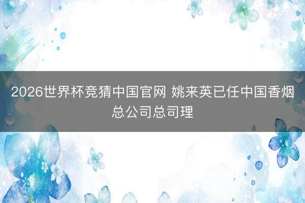 2026世界杯竞猜中国官网 姚来英已任中国香烟总公司总司理