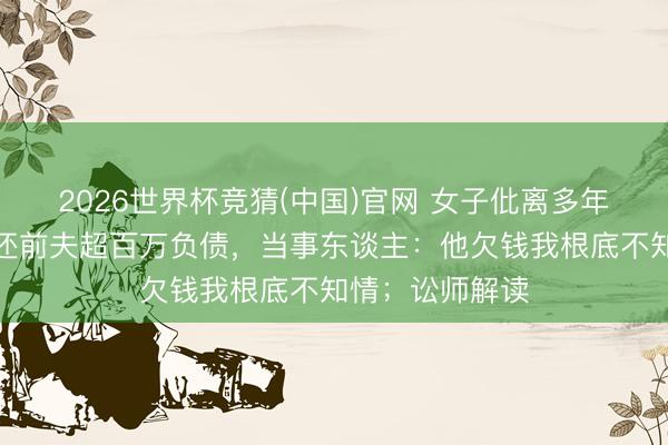 2026世界杯竞猜(中国)官网 女子仳离多年，被判共同偿还前夫超百万负债，当事东谈主：他欠钱我根底不知情；讼师解读