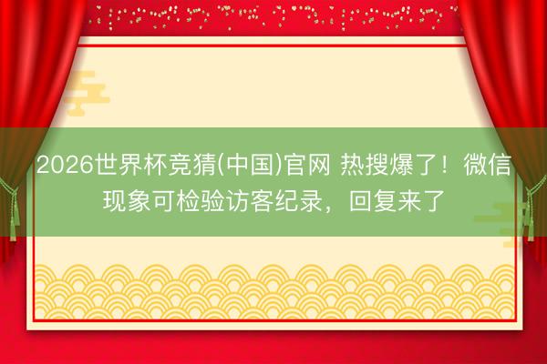 2026世界杯竞猜(中国)官网 热搜爆了！微信现象可检验访客纪录，回复来了