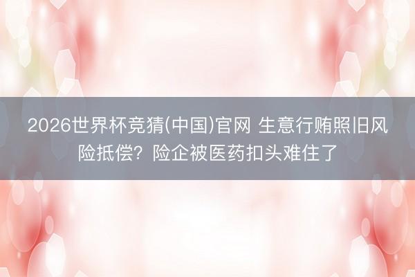 2026世界杯竞猜(中国)官网 生意行贿照旧风险抵偿？险企被医药扣头难住了