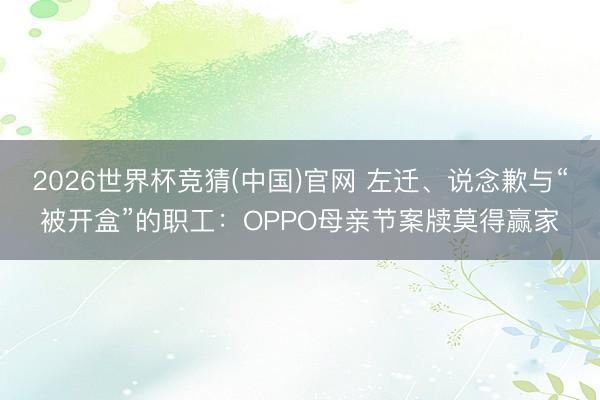 2026世界杯竞猜(中国)官网 左迁、说念歉与“被开盒”的职工：OPPO母亲节案牍莫得赢家