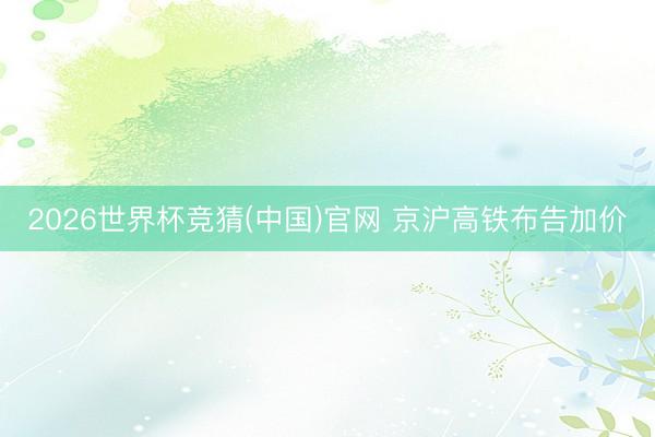 2026世界杯竞猜(中国)官网 京沪高铁布告加价