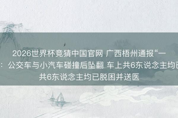 2026世界杯竞猜中国官网 广西梧州通报“一公交车坠桥”：公交车与小汽车碰撞后坠翻 车上共6东说念主均已脱困并送医