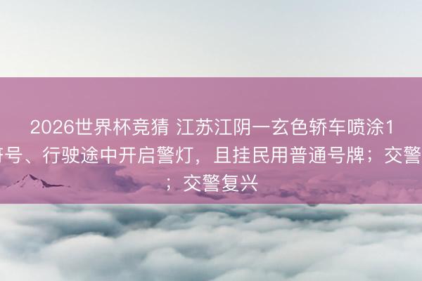 2026世界杯竞猜 江苏江阴一玄色轿车喷涂110符号、行驶途中开启警灯，且挂民用普通号牌；交警复兴