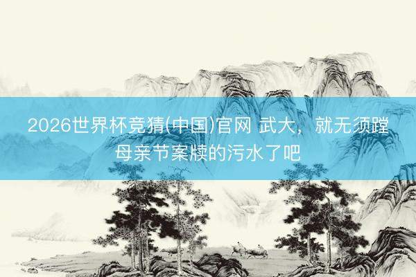 2026世界杯竞猜(中国)官网 武大，就无须蹚母亲节案牍的污水了吧