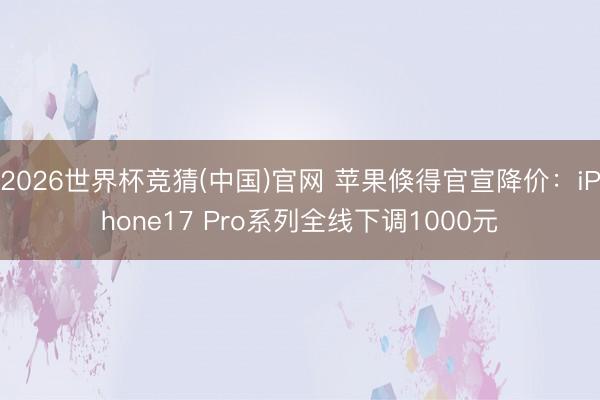 2026世界杯竞猜(中国)官网 苹果倏得官宣降价：iPhone17 Pro系列全线下调1000元
