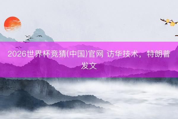 2026世界杯竞猜(中国)官网 访华技术,特朗普发文