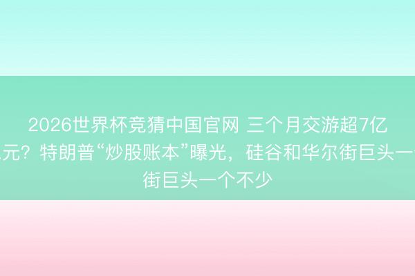 2026世界杯竞猜中国官网 三个月交游超7亿好意思元？特朗普“炒股账本”曝光，硅谷和华尔街巨头一个不少