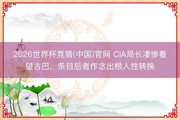 2026世界杯竞猜(中国)官网 CIA局长凄惨看望古巴，条目后者作念出根人性转换