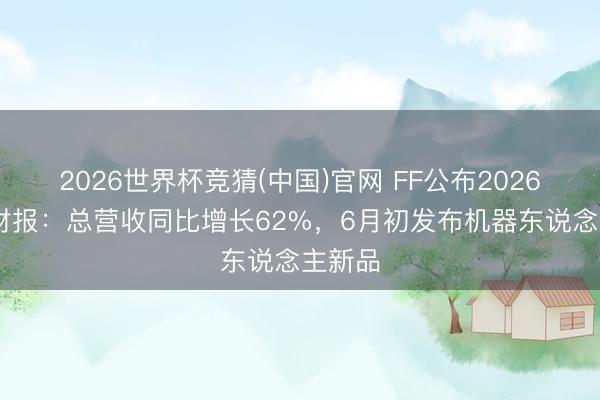 2026世界杯竞猜(中国)官网 FF公布2026年Q1财报：总营收同比增长62%，6月初发布机器东说念主新品