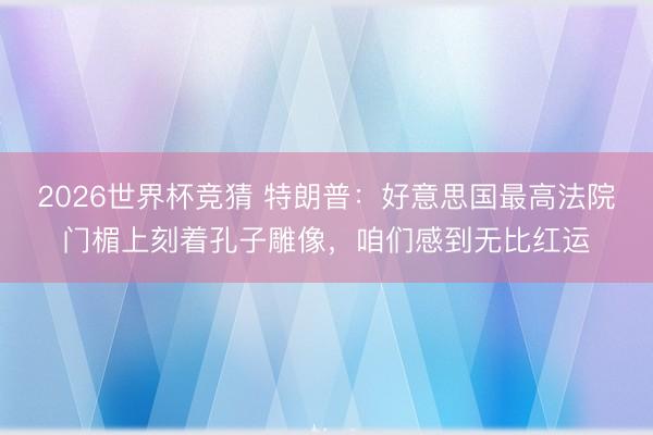 2026世界杯竞猜 特朗普：好意思国最高法院门楣上刻着孔子雕像，咱们感到无比红运