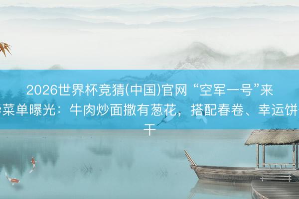 2026世界杯竞猜(中国)官网 “空军一号”来华菜单曝光:牛肉炒面撒有葱花,搭配春卷、幸运饼干