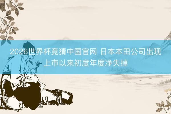 2026世界杯竞猜中国官网 日本本田公司出现上市以来初度年度净失掉
