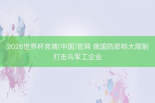 2026世界杯竞猜(中国)官网 俄国防部称大限制打击乌军工企业