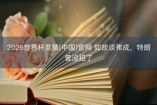 2026世界杯竞猜(中国)官网 如故谈弗成，特朗普没招了