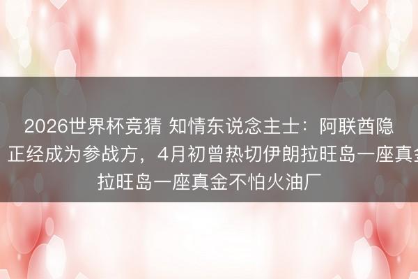 2026世界杯竞猜 知情东说念主士：阿联酋隐私打击伊朗，正经成为参战方，4月初曾热切伊朗拉旺岛一座真金不怕火油厂