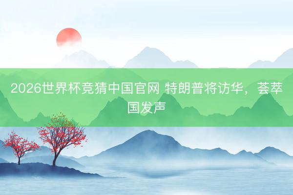 2026世界杯竞猜中国官网 特朗普将访华，荟萃国发声