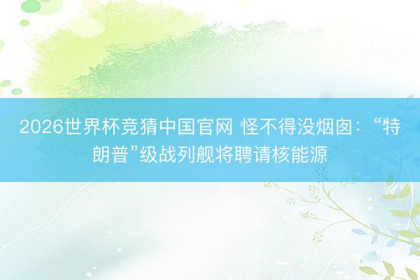2026世界杯竞猜中国官网 怪不得没烟囱：“特朗普”级战列舰将聘请核能源