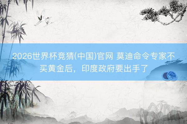 2026世界杯竞猜(中国)官网 莫迪命令专家不买黄金后，印度政府要出手了