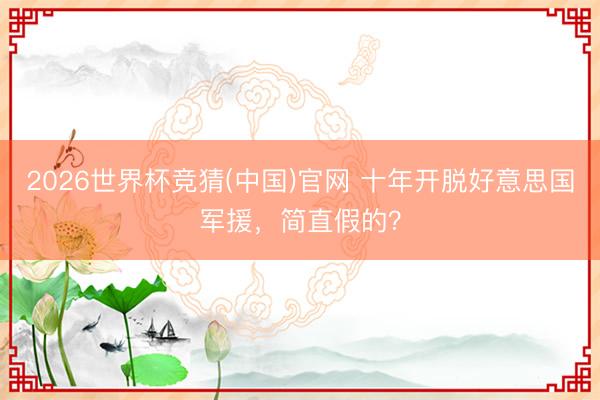 2026世界杯竞猜(中国)官网 十年开脱好意思国军援，简直假的？