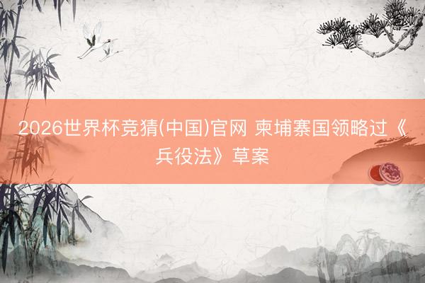 2026世界杯竞猜(中国)官网 柬埔寨国领略过《兵役法》草案