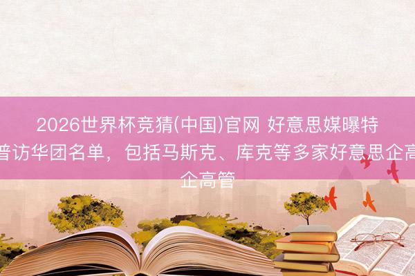 2026世界杯竞猜(中国)官网 好意思媒曝特朗普访华团名单,包括马斯克、库克等多家好意思企高管